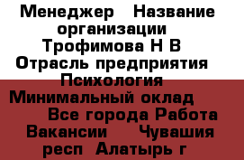 Менеджер › Название организации ­ Трофимова Н.В › Отрасль предприятия ­ Психология › Минимальный оклад ­ 15 000 - Все города Работа » Вакансии   . Чувашия респ.,Алатырь г.